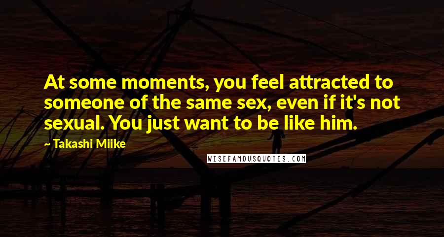 Takashi Miike Quotes: At some moments, you feel attracted to someone of the same sex, even if it's not sexual. You just want to be like him.