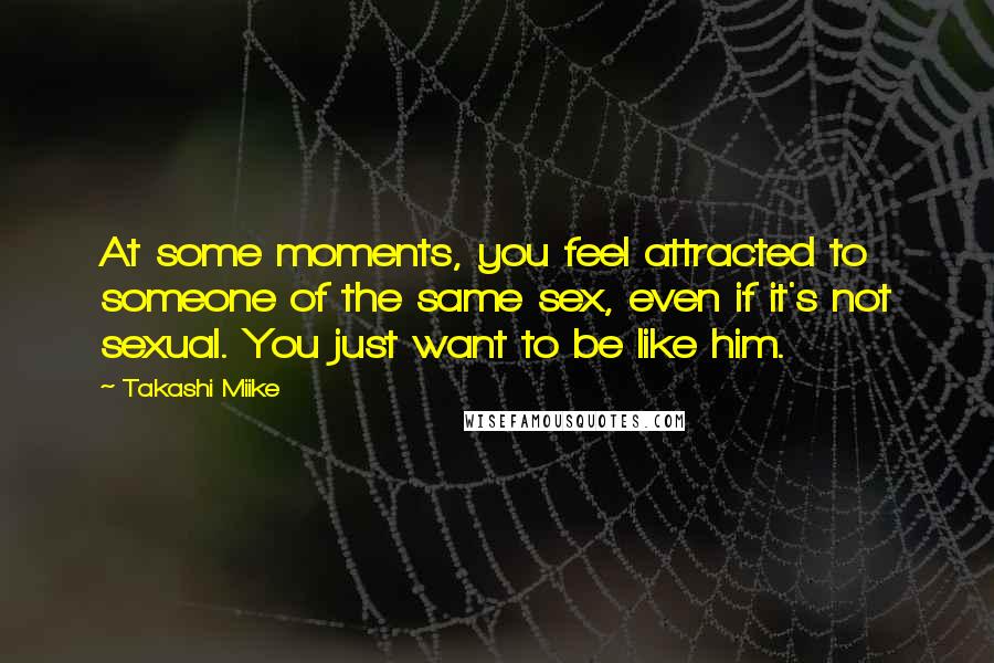 Takashi Miike Quotes: At some moments, you feel attracted to someone of the same sex, even if it's not sexual. You just want to be like him.