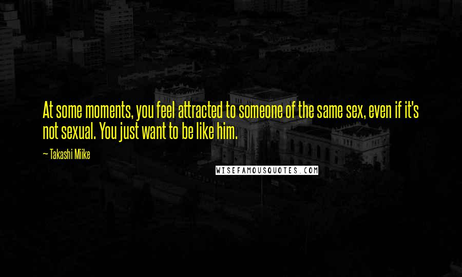 Takashi Miike Quotes: At some moments, you feel attracted to someone of the same sex, even if it's not sexual. You just want to be like him.