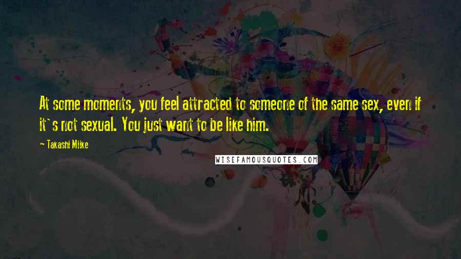 Takashi Miike Quotes: At some moments, you feel attracted to someone of the same sex, even if it's not sexual. You just want to be like him.