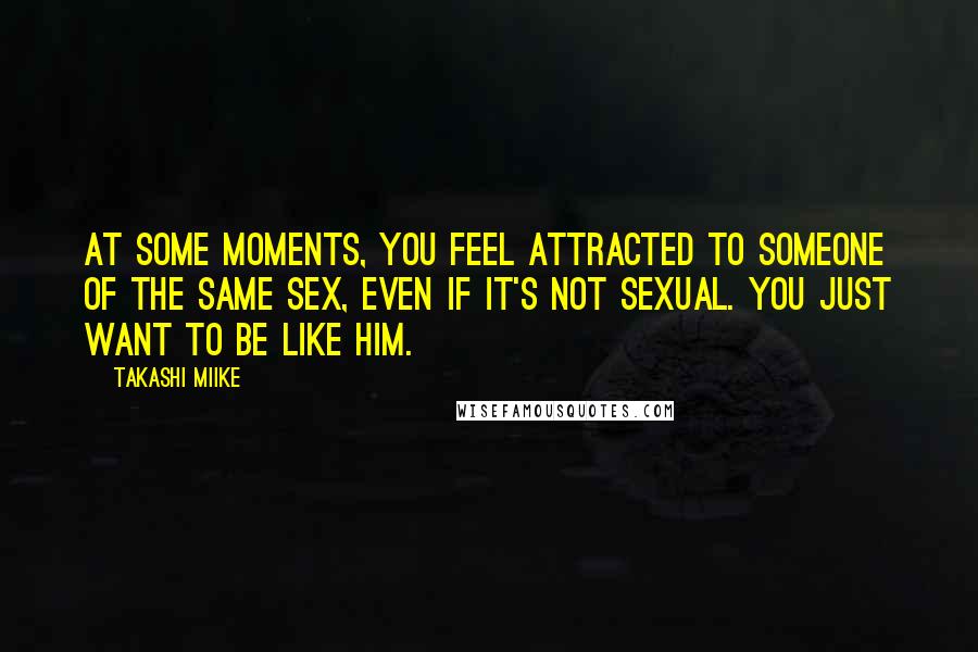 Takashi Miike Quotes: At some moments, you feel attracted to someone of the same sex, even if it's not sexual. You just want to be like him.