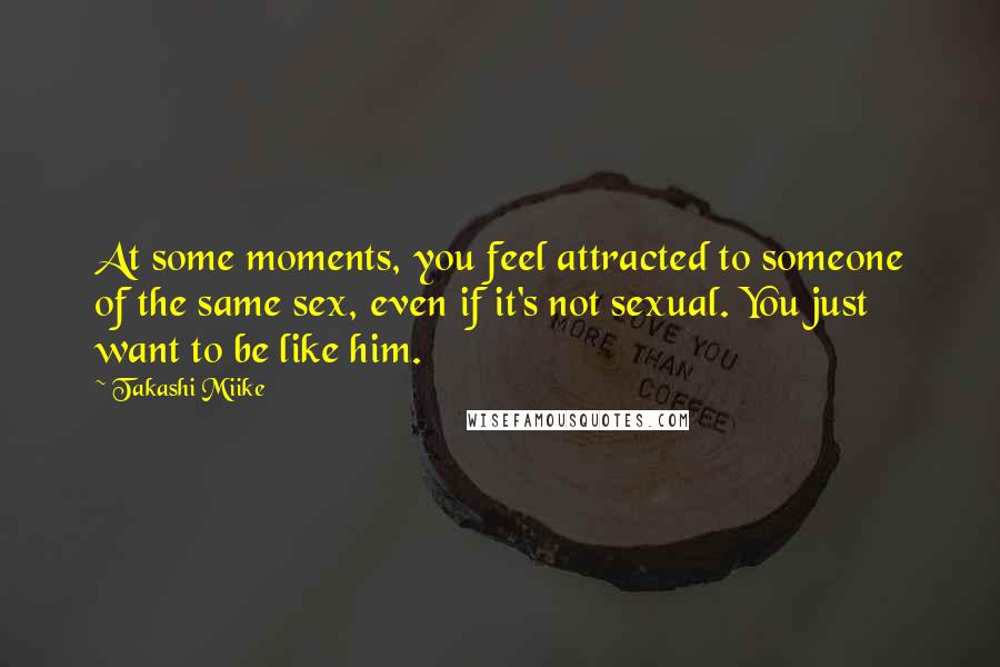 Takashi Miike Quotes: At some moments, you feel attracted to someone of the same sex, even if it's not sexual. You just want to be like him.