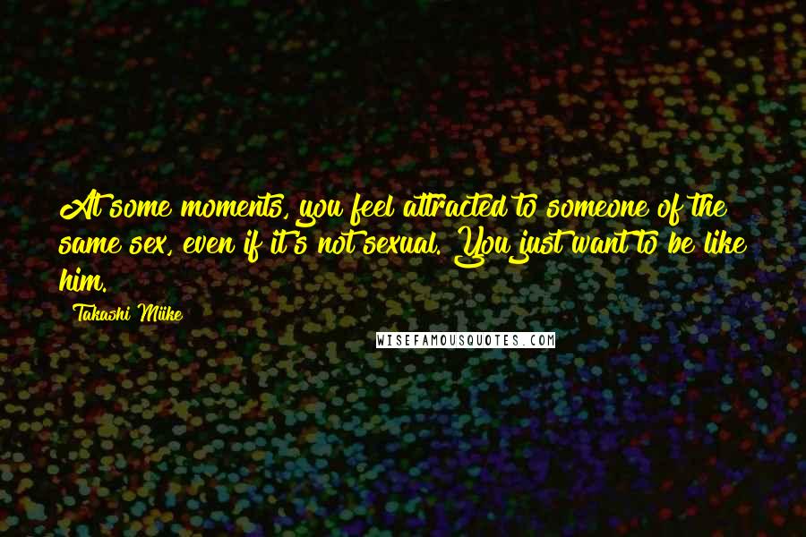Takashi Miike Quotes: At some moments, you feel attracted to someone of the same sex, even if it's not sexual. You just want to be like him.