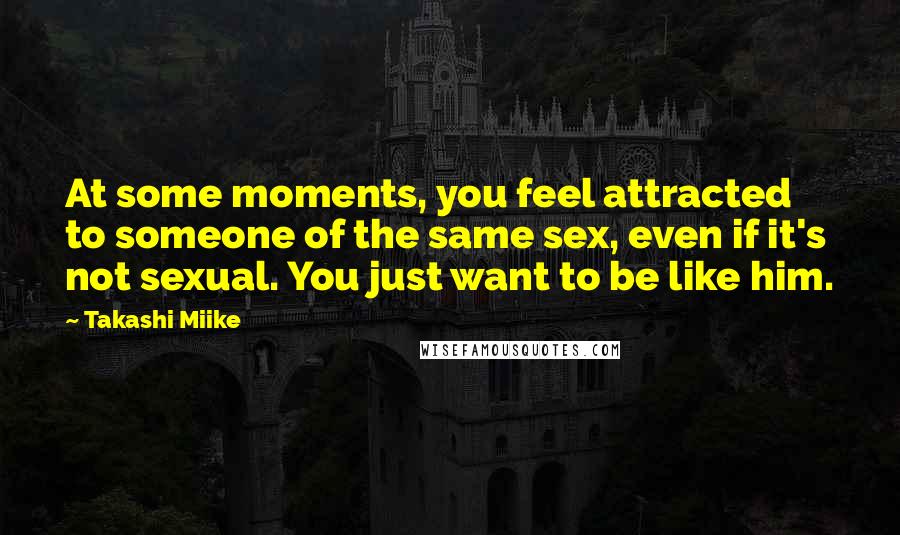 Takashi Miike Quotes: At some moments, you feel attracted to someone of the same sex, even if it's not sexual. You just want to be like him.