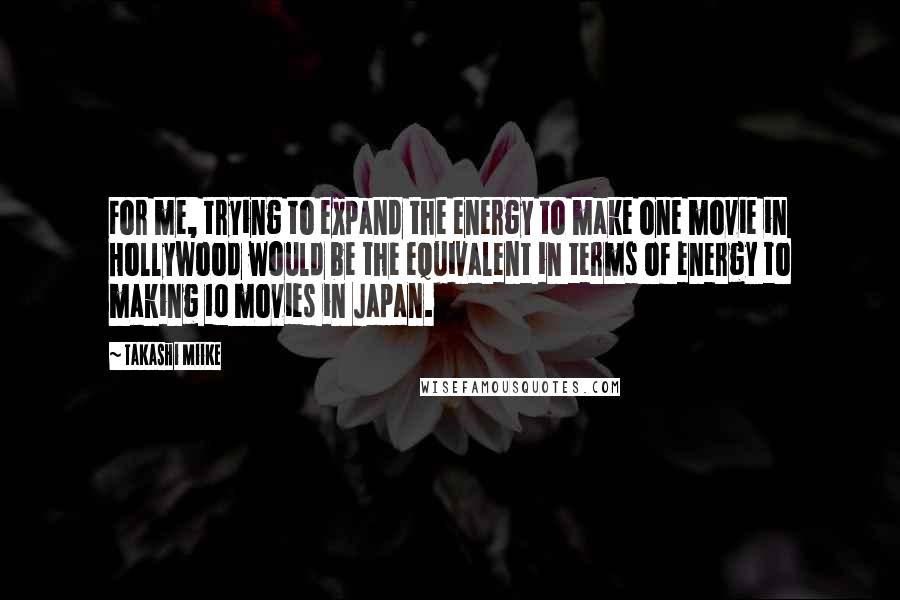 Takashi Miike Quotes: For me, trying to expand the energy to make one movie in Hollywood would be the equivalent in terms of energy to making 10 movies in Japan.