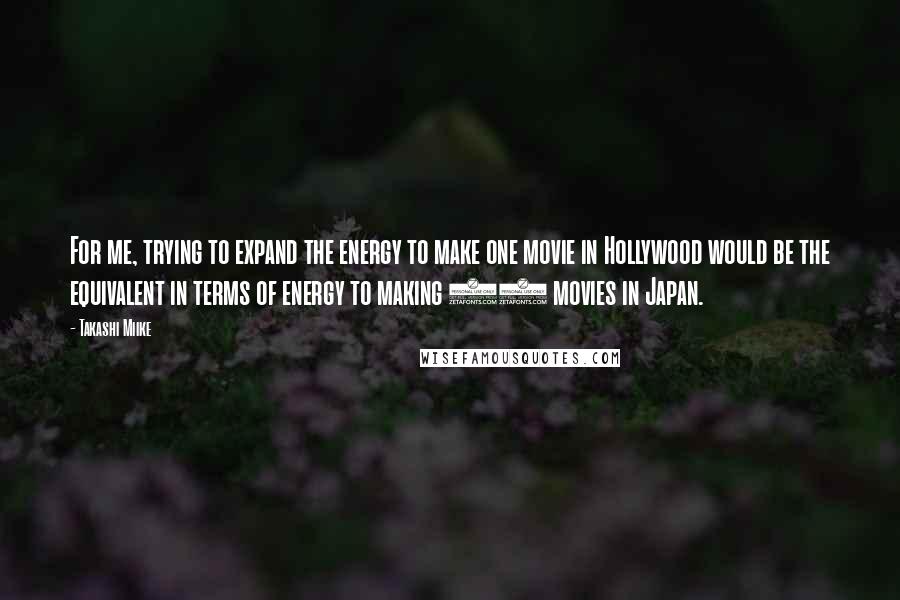 Takashi Miike Quotes: For me, trying to expand the energy to make one movie in Hollywood would be the equivalent in terms of energy to making 10 movies in Japan.