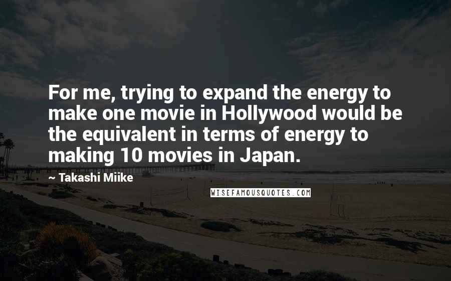 Takashi Miike Quotes: For me, trying to expand the energy to make one movie in Hollywood would be the equivalent in terms of energy to making 10 movies in Japan.