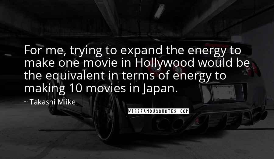 Takashi Miike Quotes: For me, trying to expand the energy to make one movie in Hollywood would be the equivalent in terms of energy to making 10 movies in Japan.