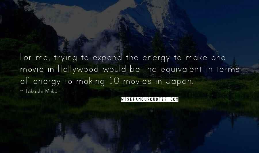 Takashi Miike Quotes: For me, trying to expand the energy to make one movie in Hollywood would be the equivalent in terms of energy to making 10 movies in Japan.