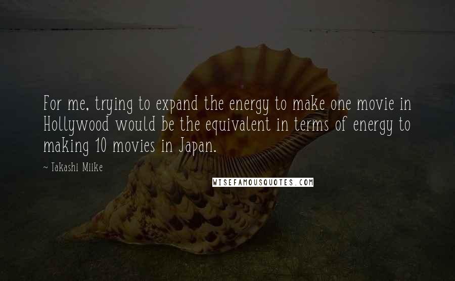 Takashi Miike Quotes: For me, trying to expand the energy to make one movie in Hollywood would be the equivalent in terms of energy to making 10 movies in Japan.