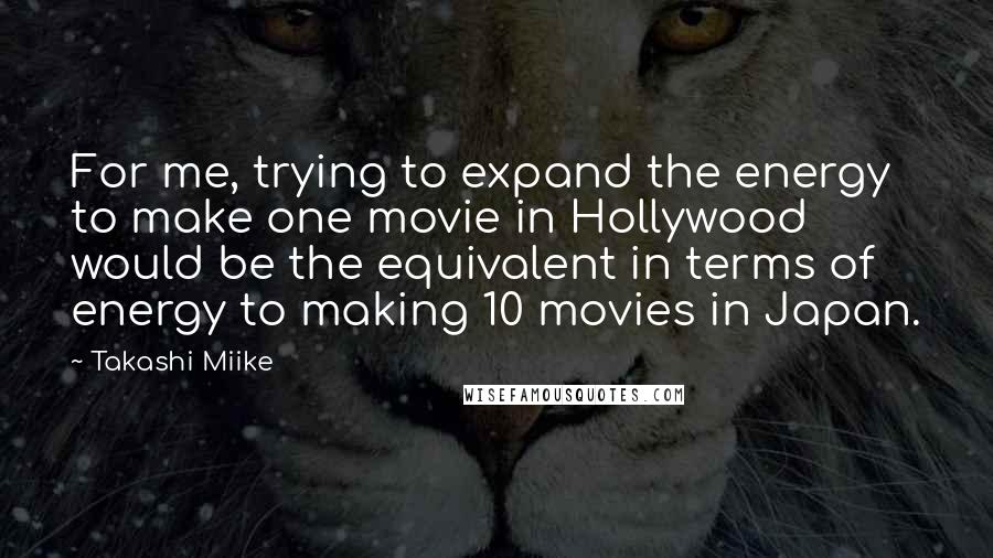 Takashi Miike Quotes: For me, trying to expand the energy to make one movie in Hollywood would be the equivalent in terms of energy to making 10 movies in Japan.