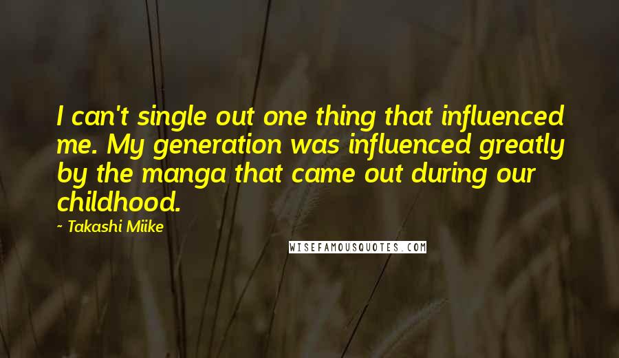 Takashi Miike Quotes: I can't single out one thing that influenced me. My generation was influenced greatly by the manga that came out during our childhood.