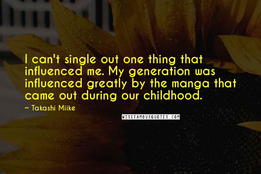 Takashi Miike Quotes: I can't single out one thing that influenced me. My generation was influenced greatly by the manga that came out during our childhood.
