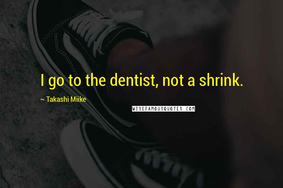 Takashi Miike Quotes: I go to the dentist, not a shrink.