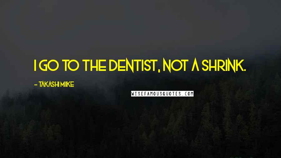 Takashi Miike Quotes: I go to the dentist, not a shrink.