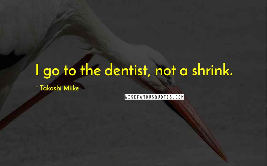 Takashi Miike Quotes: I go to the dentist, not a shrink.