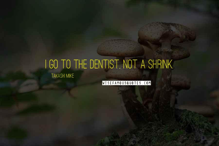 Takashi Miike Quotes: I go to the dentist, not a shrink.