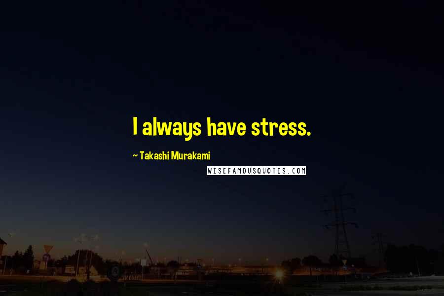 Takashi Murakami Quotes: I always have stress.