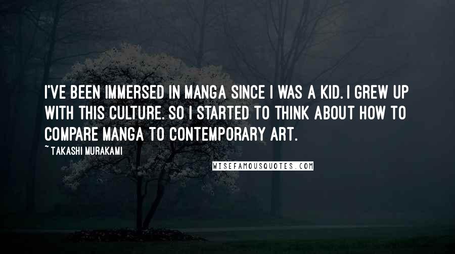 Takashi Murakami Quotes: I've been immersed in manga since I was a kid. I grew up with this culture. So I started to think about how to compare manga to contemporary art.