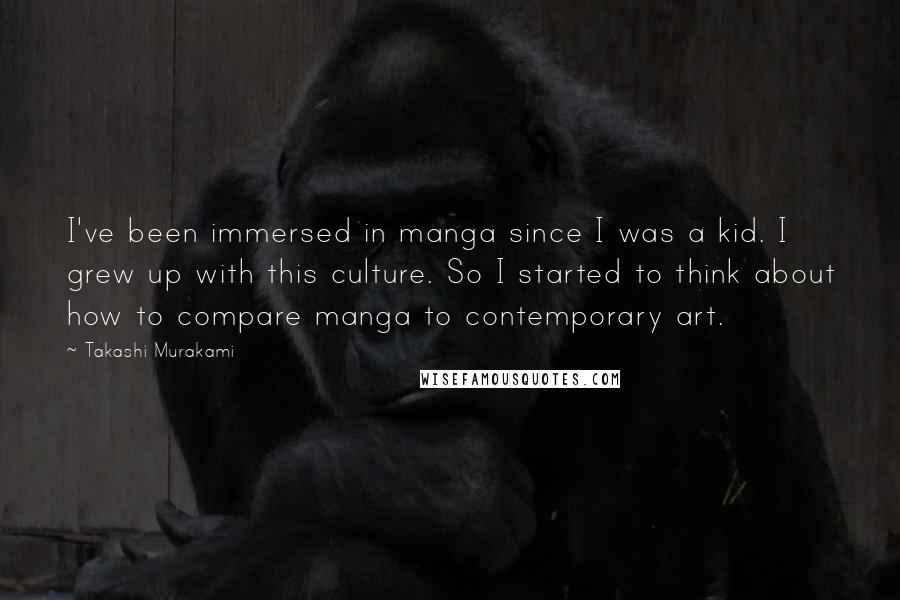 Takashi Murakami Quotes: I've been immersed in manga since I was a kid. I grew up with this culture. So I started to think about how to compare manga to contemporary art.