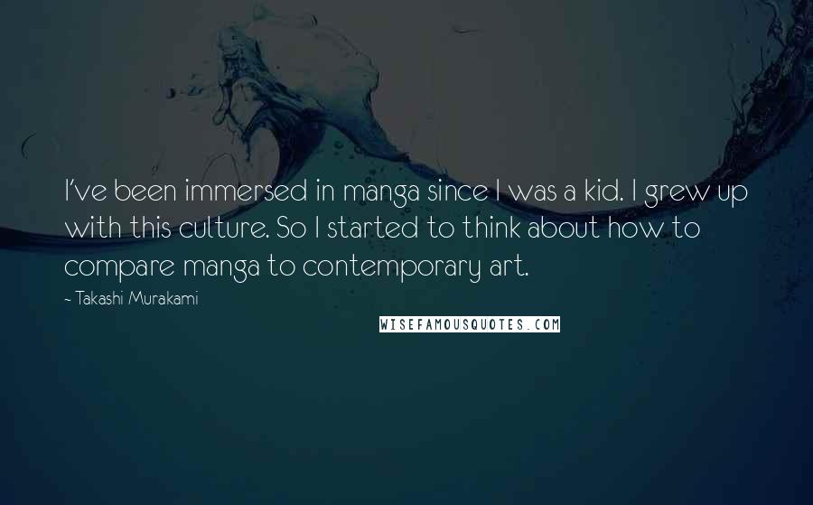 Takashi Murakami Quotes: I've been immersed in manga since I was a kid. I grew up with this culture. So I started to think about how to compare manga to contemporary art.