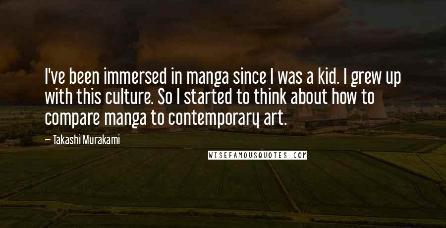 Takashi Murakami Quotes: I've been immersed in manga since I was a kid. I grew up with this culture. So I started to think about how to compare manga to contemporary art.