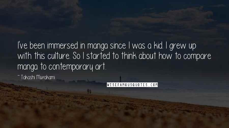 Takashi Murakami Quotes: I've been immersed in manga since I was a kid. I grew up with this culture. So I started to think about how to compare manga to contemporary art.