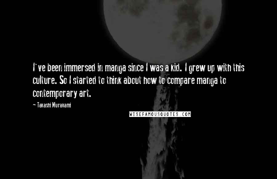 Takashi Murakami Quotes: I've been immersed in manga since I was a kid. I grew up with this culture. So I started to think about how to compare manga to contemporary art.