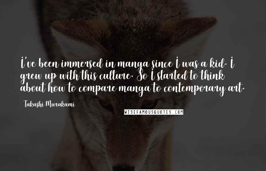 Takashi Murakami Quotes: I've been immersed in manga since I was a kid. I grew up with this culture. So I started to think about how to compare manga to contemporary art.