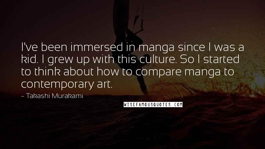 Takashi Murakami Quotes: I've been immersed in manga since I was a kid. I grew up with this culture. So I started to think about how to compare manga to contemporary art.