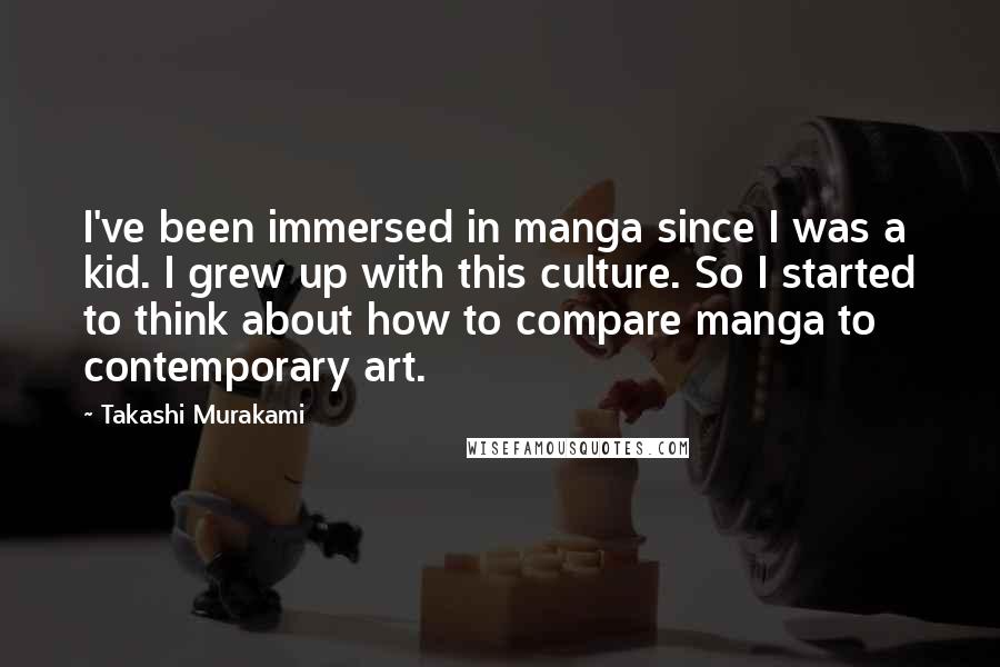 Takashi Murakami Quotes: I've been immersed in manga since I was a kid. I grew up with this culture. So I started to think about how to compare manga to contemporary art.