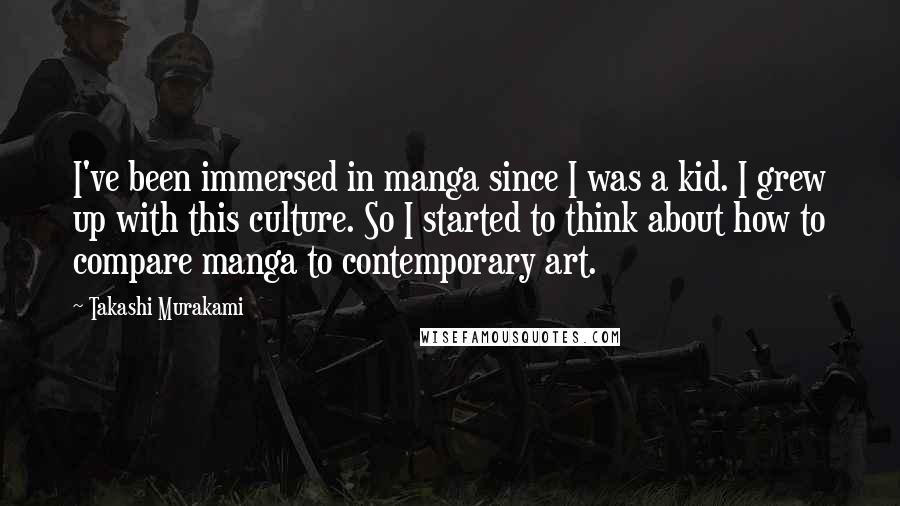 Takashi Murakami Quotes: I've been immersed in manga since I was a kid. I grew up with this culture. So I started to think about how to compare manga to contemporary art.