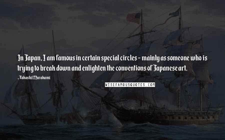 Takashi Murakami Quotes: In Japan, I am famous in certain special circles - mainly as someone who is trying to break down and enlighten the conventions of Japanese art.