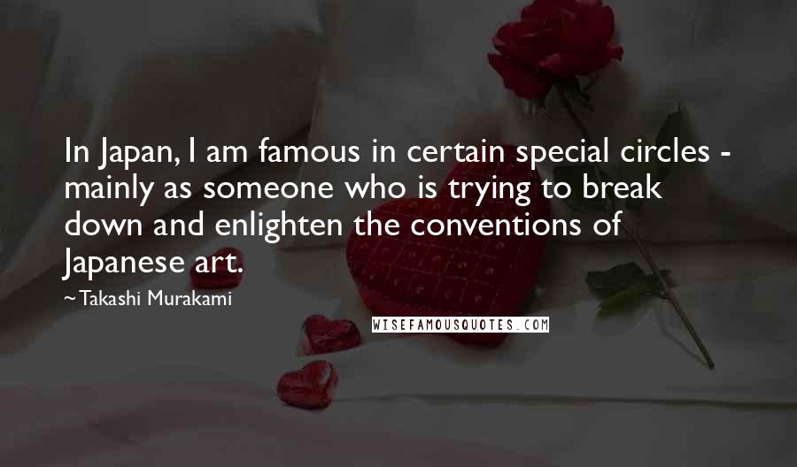 Takashi Murakami Quotes: In Japan, I am famous in certain special circles - mainly as someone who is trying to break down and enlighten the conventions of Japanese art.