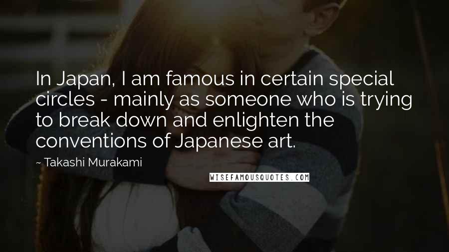 Takashi Murakami Quotes: In Japan, I am famous in certain special circles - mainly as someone who is trying to break down and enlighten the conventions of Japanese art.