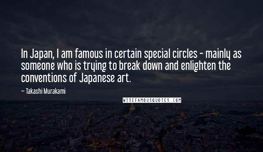 Takashi Murakami Quotes: In Japan, I am famous in certain special circles - mainly as someone who is trying to break down and enlighten the conventions of Japanese art.