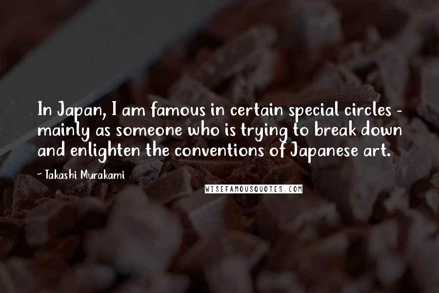 Takashi Murakami Quotes: In Japan, I am famous in certain special circles - mainly as someone who is trying to break down and enlighten the conventions of Japanese art.