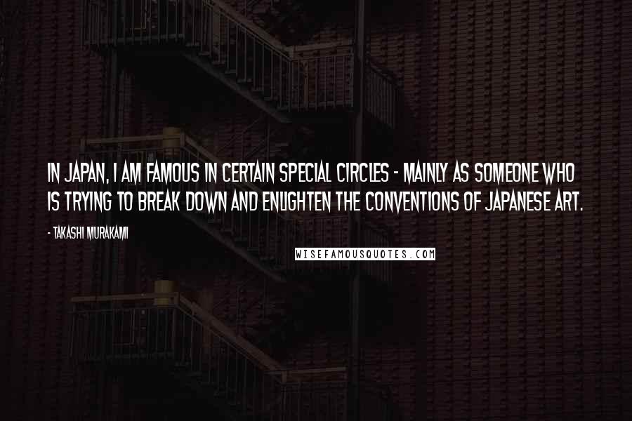 Takashi Murakami Quotes: In Japan, I am famous in certain special circles - mainly as someone who is trying to break down and enlighten the conventions of Japanese art.