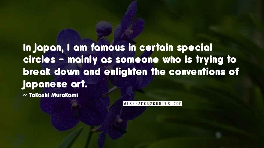 Takashi Murakami Quotes: In Japan, I am famous in certain special circles - mainly as someone who is trying to break down and enlighten the conventions of Japanese art.