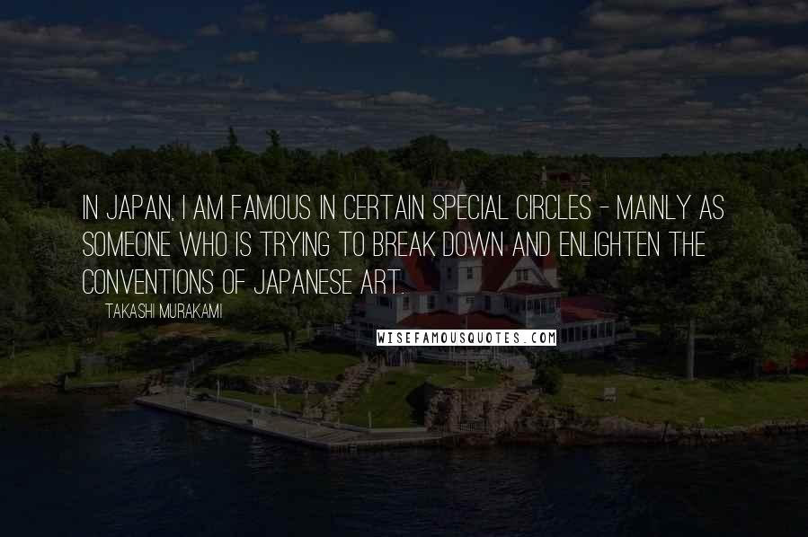 Takashi Murakami Quotes: In Japan, I am famous in certain special circles - mainly as someone who is trying to break down and enlighten the conventions of Japanese art.