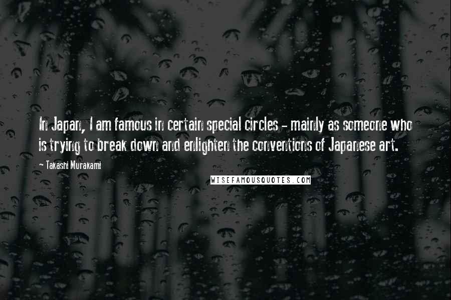 Takashi Murakami Quotes: In Japan, I am famous in certain special circles - mainly as someone who is trying to break down and enlighten the conventions of Japanese art.