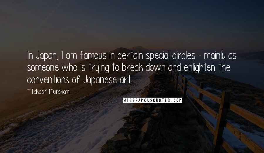 Takashi Murakami Quotes: In Japan, I am famous in certain special circles - mainly as someone who is trying to break down and enlighten the conventions of Japanese art.