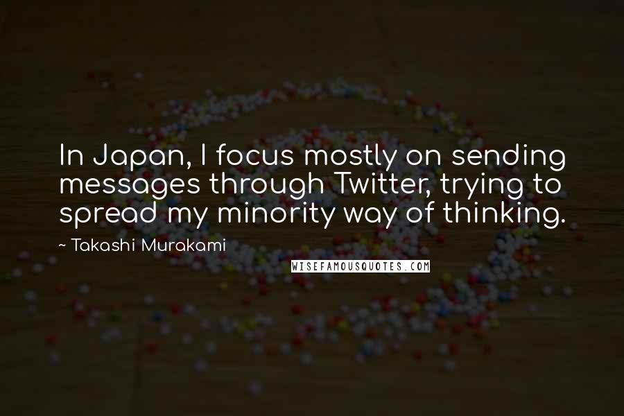 Takashi Murakami Quotes: In Japan, I focus mostly on sending messages through Twitter, trying to spread my minority way of thinking.