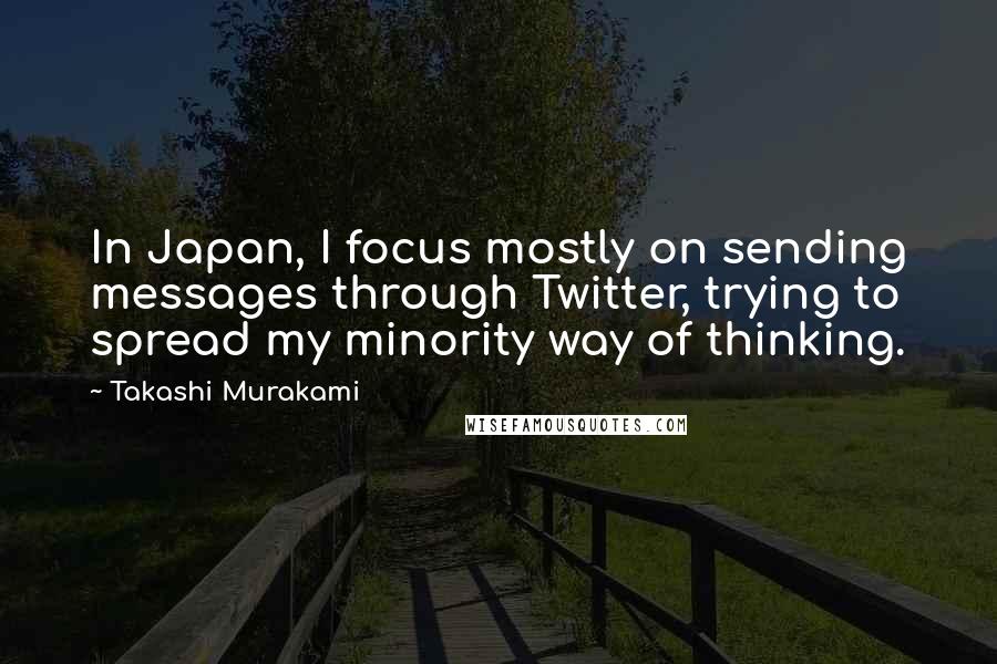 Takashi Murakami Quotes: In Japan, I focus mostly on sending messages through Twitter, trying to spread my minority way of thinking.