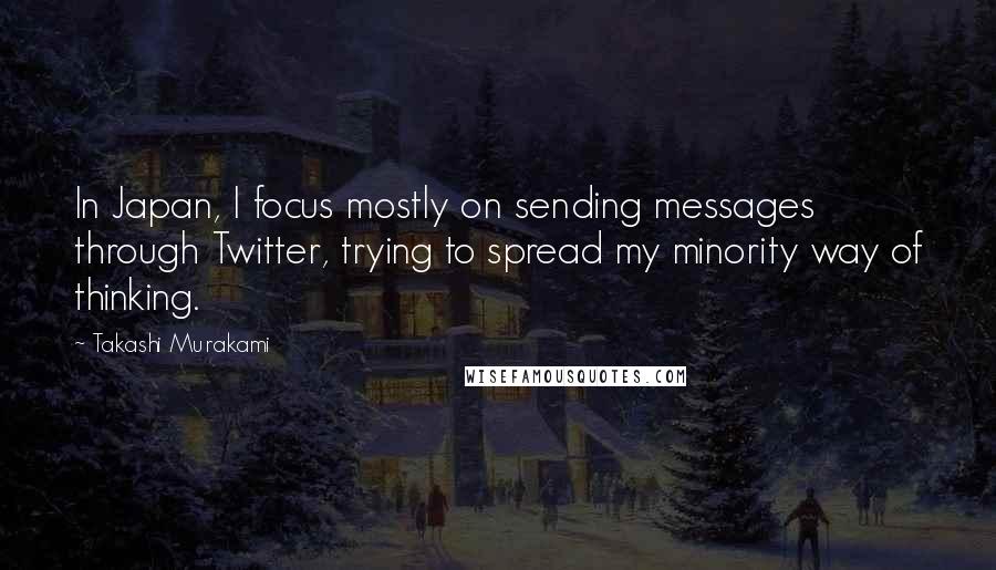 Takashi Murakami Quotes: In Japan, I focus mostly on sending messages through Twitter, trying to spread my minority way of thinking.