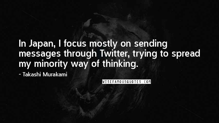 Takashi Murakami Quotes: In Japan, I focus mostly on sending messages through Twitter, trying to spread my minority way of thinking.