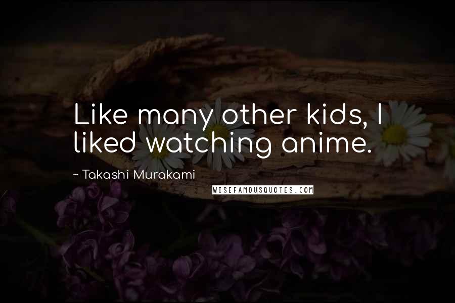 Takashi Murakami Quotes: Like many other kids, I liked watching anime.