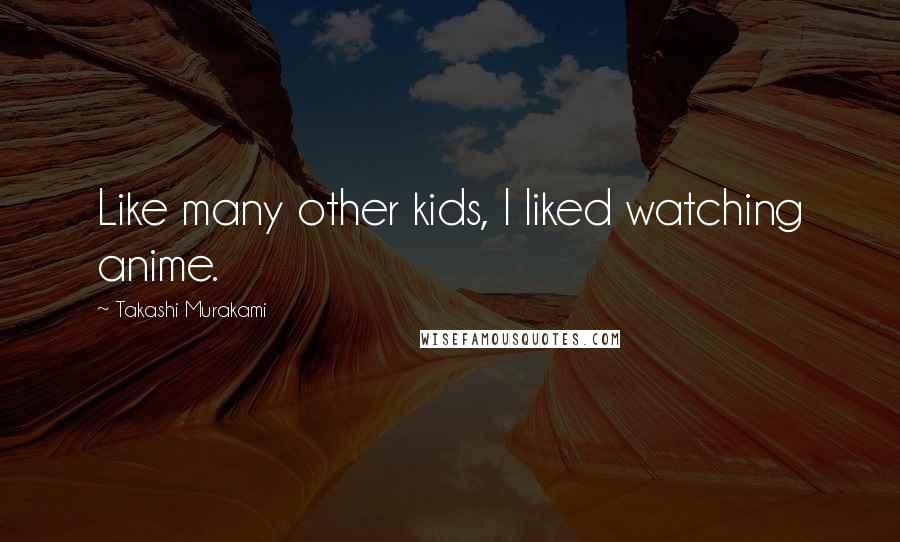 Takashi Murakami Quotes: Like many other kids, I liked watching anime.