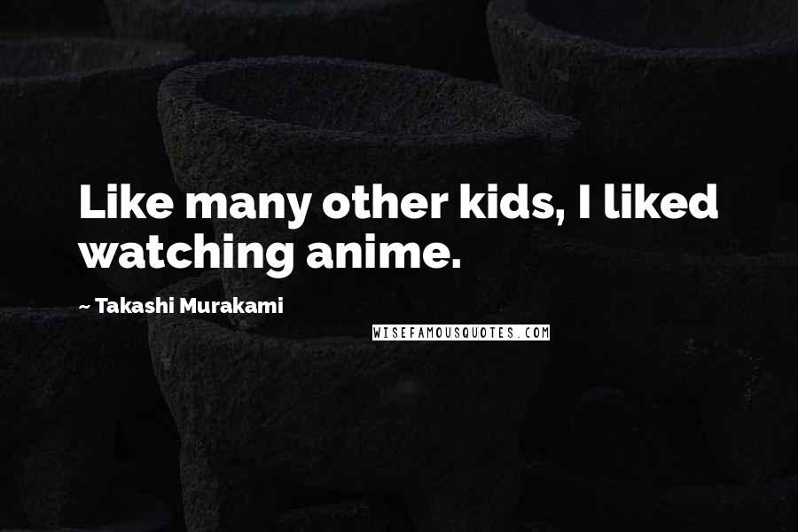 Takashi Murakami Quotes: Like many other kids, I liked watching anime.