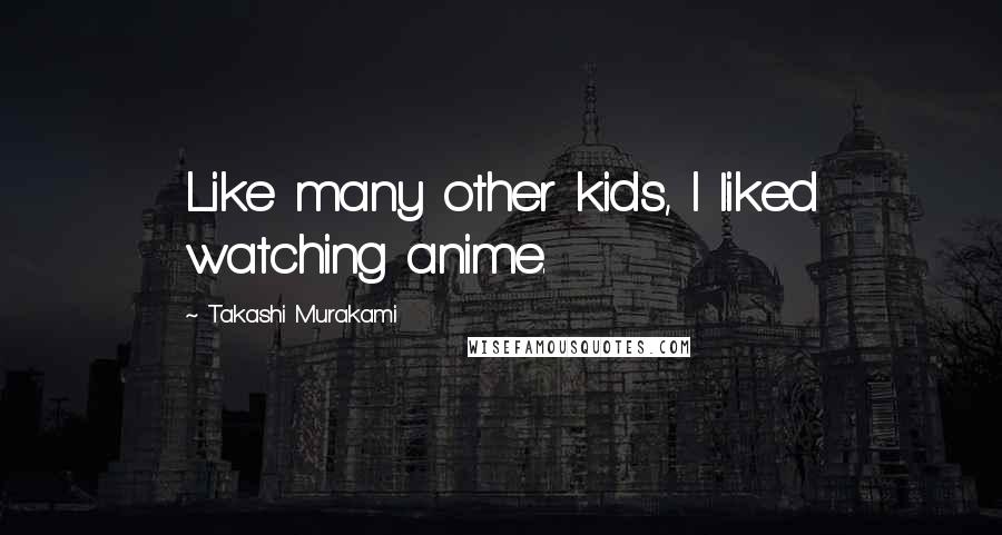 Takashi Murakami Quotes: Like many other kids, I liked watching anime.